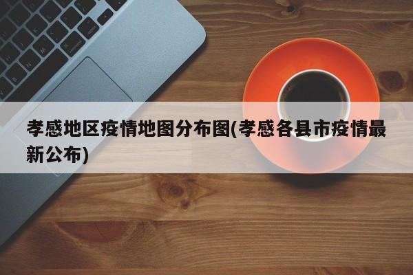 孝感地区疫情地图分布图(孝感各县市疫情最新公布)