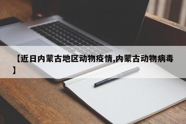 【近日内蒙古地区动物疫情,内蒙古动物病毒】