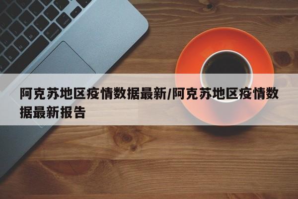 阿克苏地区疫情数据最新/阿克苏地区疫情数据最新报告