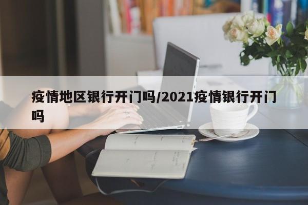 疫情地区银行开门吗/2021疫情银行开门吗