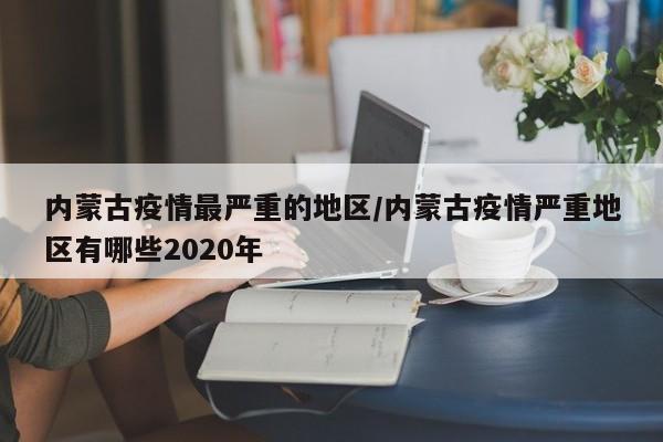 内蒙古疫情最严重的地区/内蒙古疫情严重地区有哪些2020年