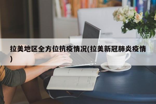拉美地区全方位抗疫情况(拉美新冠肺炎疫情)