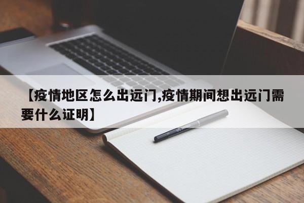 【疫情地区怎么出远门,疫情期间想出远门需要什么证明】