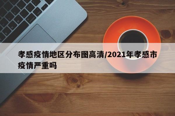 孝感疫情地区分布图高清/2021年孝感市疫情严重吗