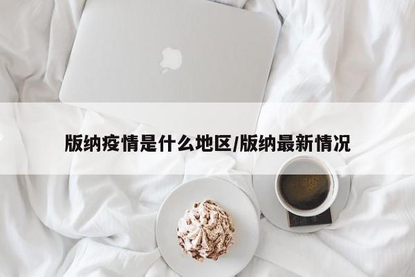 版纳疫情是什么地区/版纳最新情况