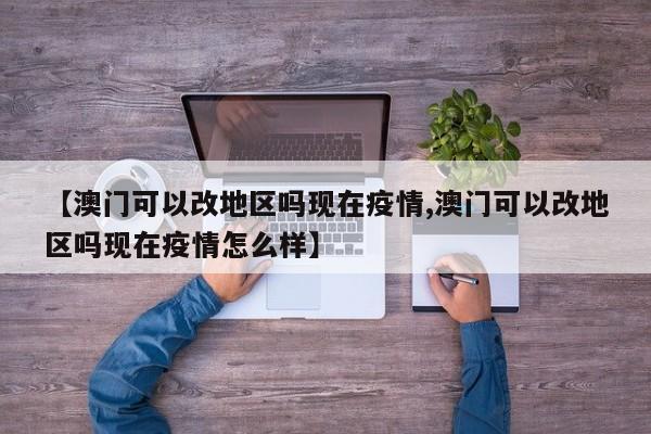 【澳门可以改地区吗现在疫情,澳门可以改地区吗现在疫情怎么样】