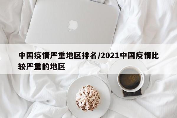 中国疫情严重地区排名/2021中国疫情比较严重的地区