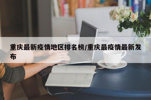 重庆最新疫情地区排名榜/重庆最疫情最新发布