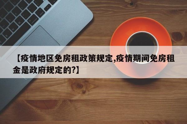 【疫情地区免房租政策规定,疫情期间免房租金是政府规定的?】