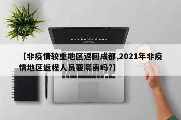 【非疫情较重地区返回成都,2021年非疫情地区返程人员要隔离吗?】