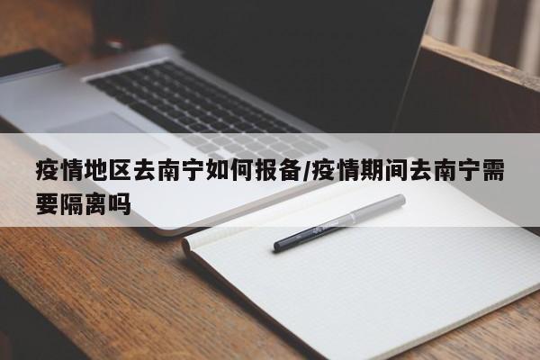 疫情地区去南宁如何报备/疫情期间去南宁需要隔离吗