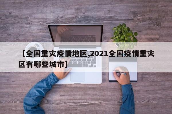 【全国重灾疫情地区,2021全国疫情重灾区有哪些城市】
