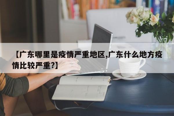 【广东哪里是疫情严重地区,广东什么地方疫情比较严重?】