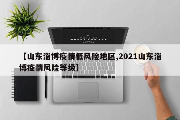 【山东淄博疫情低风险地区,2021山东淄博疫情风险等级】