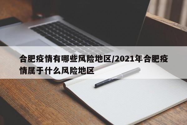 合肥疫情有哪些风险地区/2021年合肥疫情属于什么风险地区