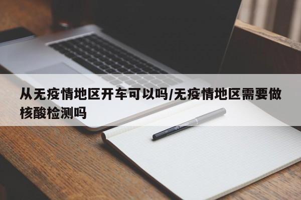 从无疫情地区开车可以吗/无疫情地区需要做核酸检测吗
