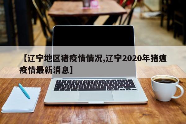 【辽宁地区猪疫情情况,辽宁2020年猪瘟疫情最新消息】