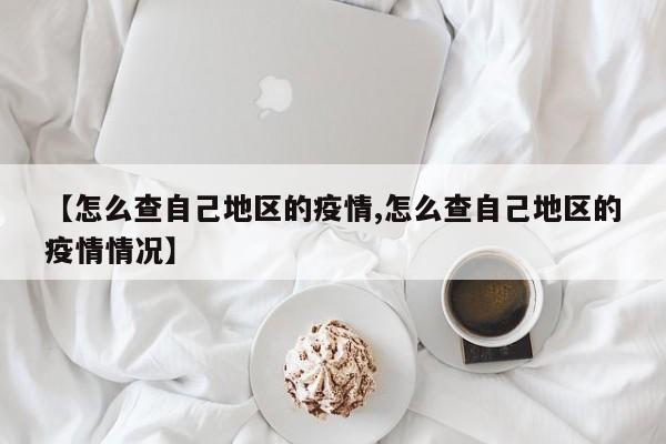 【怎么查自己地区的疫情,怎么查自己地区的疫情情况】