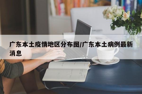 广东本土疫情地区分布图/广东本土病例最新消息