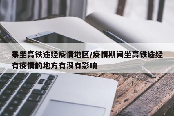 乘坐高铁途经疫情地区/疫情期间坐高铁途经有疫情的地方有没有影响