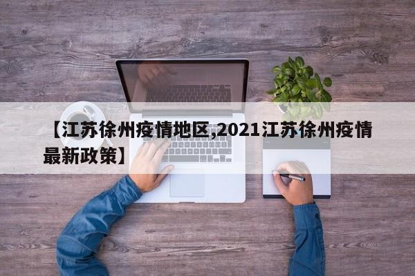 【江苏徐州疫情地区,2021江苏徐州疫情最新政策】