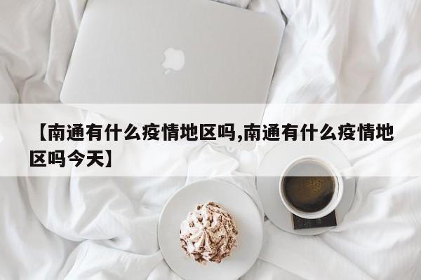 【南通有什么疫情地区吗,南通有什么疫情地区吗今天】