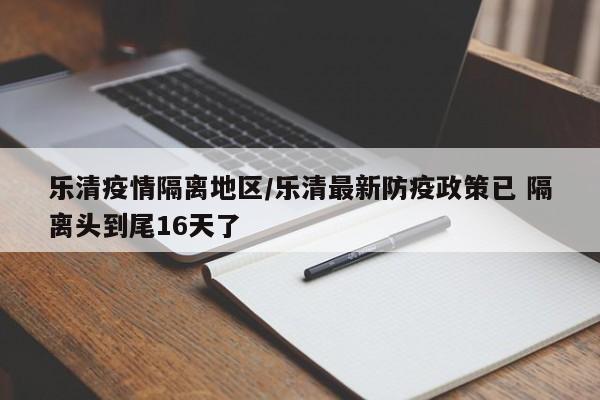 乐清疫情隔离地区/乐清最新防疫政策已 隔离头到尾16天了