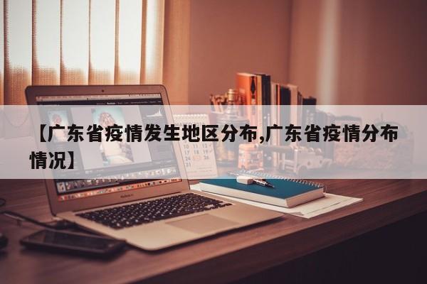 【广东省疫情发生地区分布,广东省疫情分布情况】