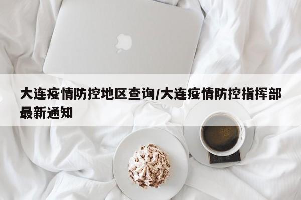 大连疫情防控地区查询/大连疫情防控指挥部最新通知