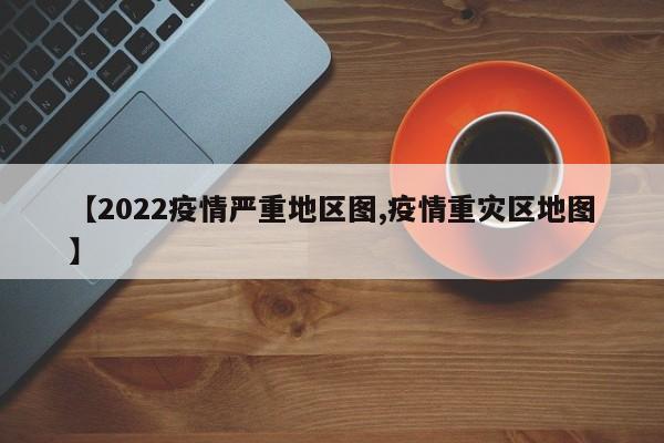 【2022疫情严重地区图,疫情重灾区地图】