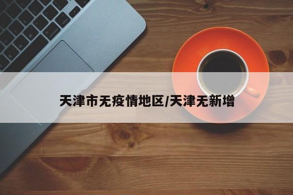 天津市无疫情地区/天津无新增